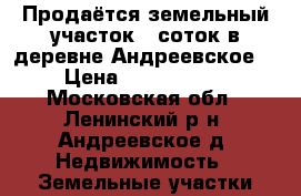 Продаётся земельный участок 7 соток в деревне Андреевское. › Цена ­ 1 540 000 - Московская обл., Ленинский р-н, Андреевское д. Недвижимость » Земельные участки продажа   . Московская обл.